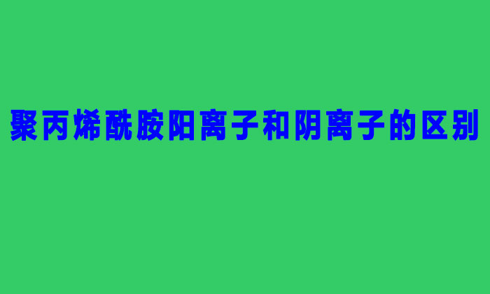 聚丙烯酰胺陽(yáng)離子和陰離子的區(qū)別（聚丙烯酰胺陰陽(yáng)離子的區(qū)分方法）