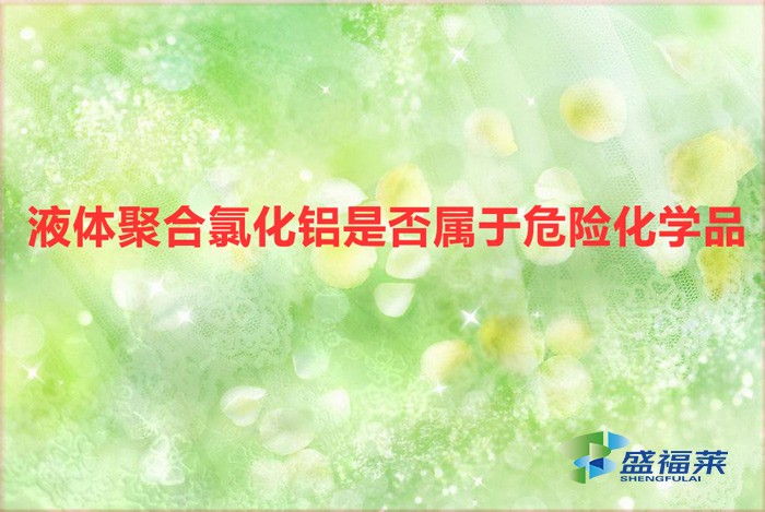 液體氯化鋁是危險品嗎（液體聚合氯化鋁是否屬于危險化學品）