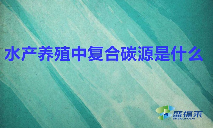 水產(chǎn)養(yǎng)殖中復合碳源是什么
