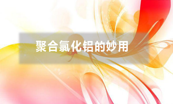 聚合氯化鋁的妙用？除了給污水治理時(shí)加入一些，還有哪些妙用？