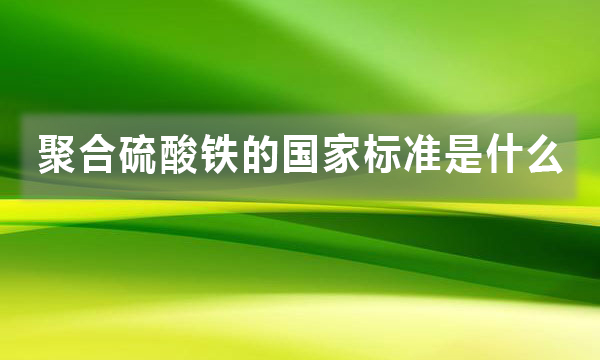 聚合硫酸鐵的國家標準是什么，都有哪些規(guī)定?