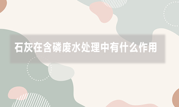 石灰在含磷廢水處理中有什么作用，效果如何?