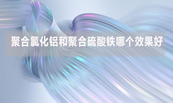 聚合氯化鋁和聚合硫酸鐵哪個(gè)效果好？