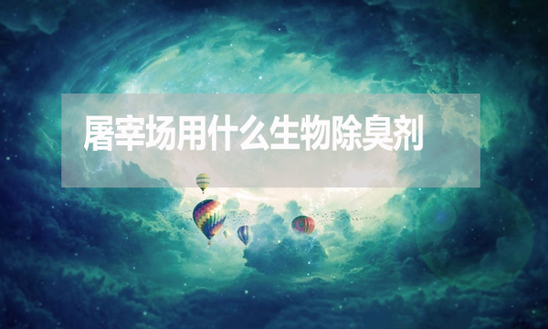 屠宰場用什么生物除臭劑？怎么使用？