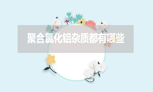 聚合氯化鋁雜質(zhì)都有哪些？