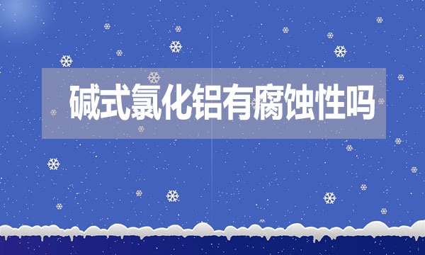 堿式氯化鋁有腐蝕性嗎？表現(xiàn)在哪方面？