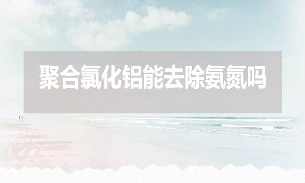 聚合氯化鋁能去除氨氮嗎？為什么？