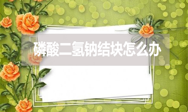 磷酸二氫鈉會(huì)結(jié)塊嗎？結(jié)塊怎么辦？