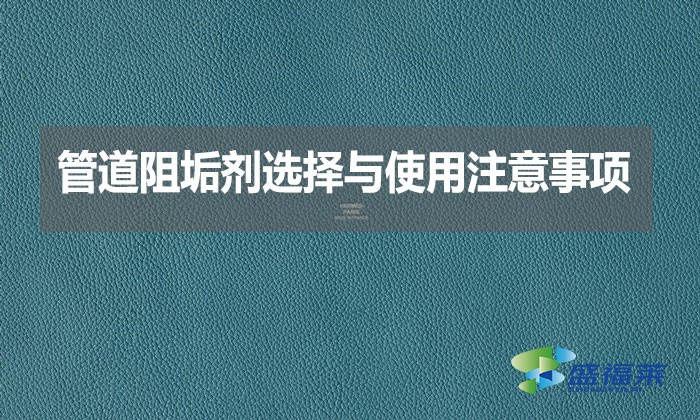 管道阻垢劑選擇與使用注意事項(xiàng)？
