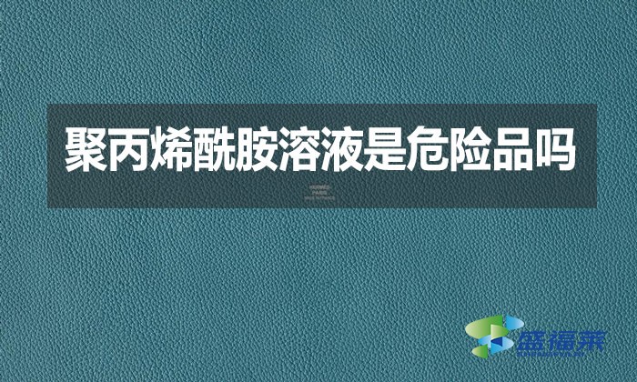 聚丙烯酰胺溶液是危險品嗎？